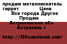 продам металоискатель гаррет evro ace › Цена ­ 20 000 - Все города Другое » Продам   . Астраханская обл.,Астрахань г.